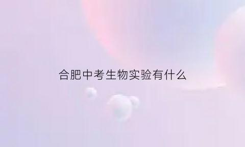 合肥中考生物实验有什么(合肥中考生物实验什么时候开始的)
