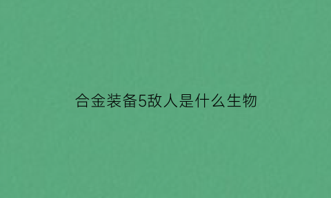 合金装备5敌人是什么生物(合金装备5被击晕的敌人会不会)