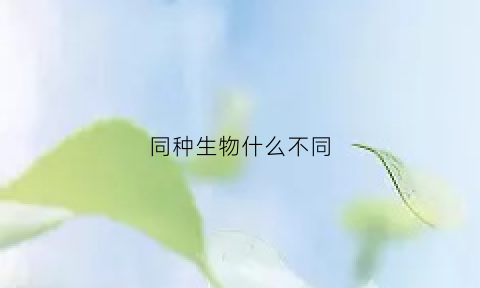 同种生物什么不同(同种的生物一定同属吗)