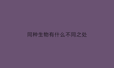 同种生物有什么不同之处(同种生物之间的关系有哪些)