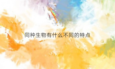 同种生物有什么不同的特点(同种生物和不同种生物之间的关系)