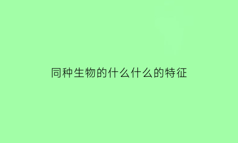 同种生物的什么什么的特征(同种生物的不同品种属于什么)