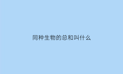 同种生物的总和叫什么(同种生物之间有什么关系)