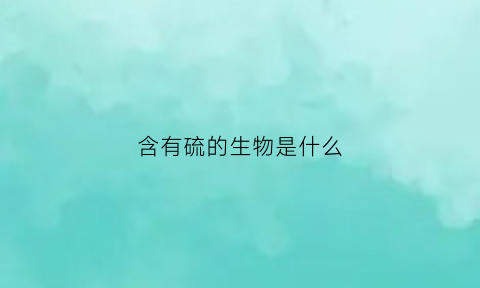 含有硫的生物是什么(含硫的化合物都有毒吗)