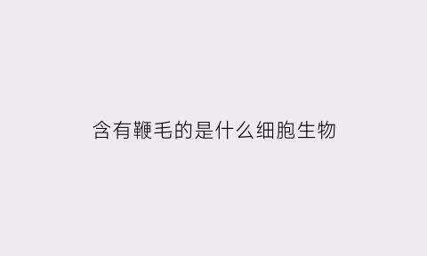含有鞭毛的是什么细胞生物(有鞭毛的生物是什么生物)