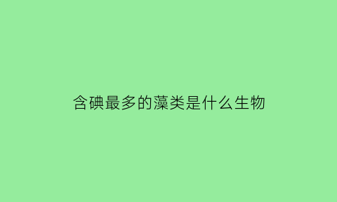 含碘最多的藻类是什么生物