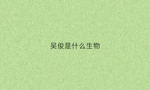 吴俊是什么生物(吴俊是哪里人在哪个篮球比赛)