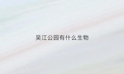 吴江公园有什么生物(吴江公园有什么生物特征)