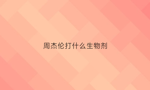 周杰伦打什么生物剂(周杰伦打什么针)