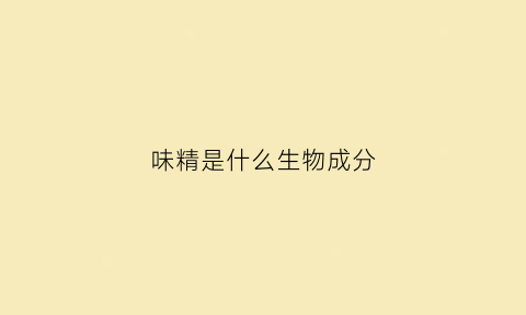 味精是什么生物成分(味精是什么化学物质)