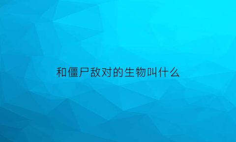 和僵尸敌对的生物叫什么(和僵尸类似的词语)