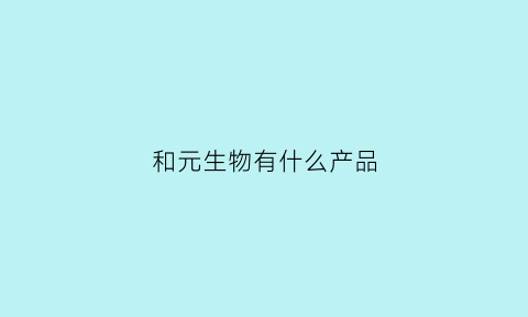 和元生物有什么产品(和元生物工程有限公司)