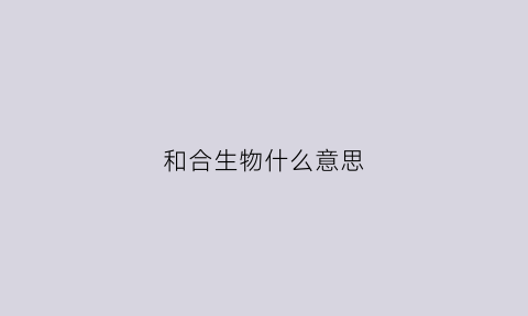和合生物什么意思(生合生物)