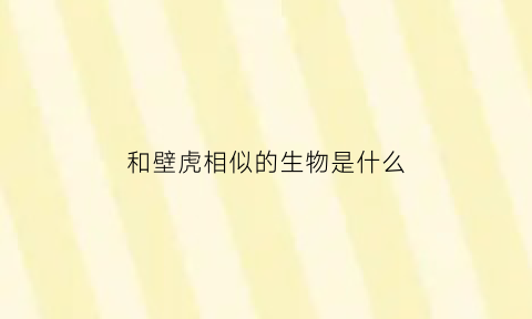 和壁虎相似的生物是什么(跟壁虎长得很像的动物是什么动物)