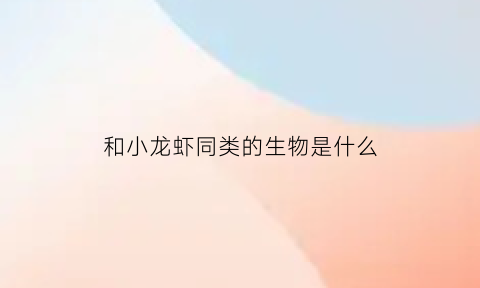 和小龙虾同类的生物是什么