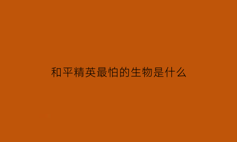 和平精英最怕的生物是什么(和平精英最不厉害的枪)