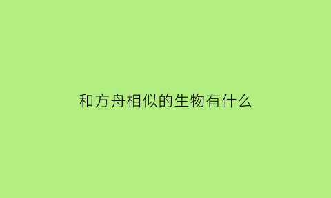 和方舟相似的生物有什么(和方舟相似的生物有什么特点)