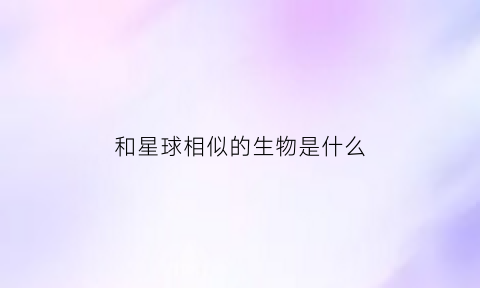 和星球相似的生物是什么(与地球上的星星相似的电影)