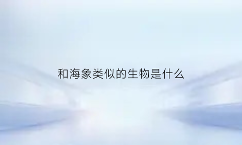 和海象类似的生物是什么(和海象类似的生物是什么生物)