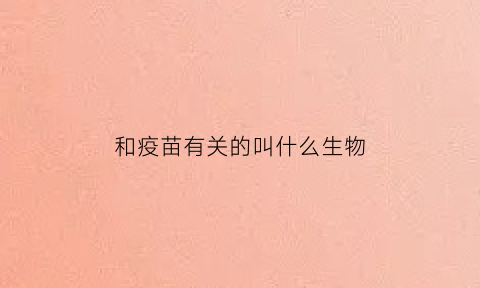 和疫苗有关的叫什么生物(和疫苗相关的龙头股票有哪些)