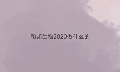 和邦生物2020做什么的(和邦生物前景如何)