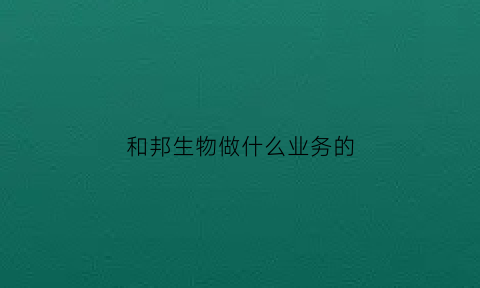 和邦生物做什么业务的(和邦生物主营业务是些什么)