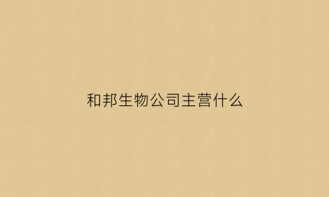 和邦生物公司主营什么(和邦生物公司在哪里)