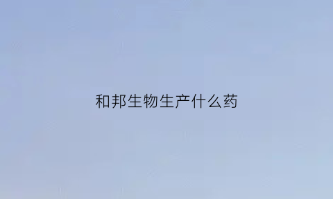 和邦生物生产什么药(和邦生物的产品)