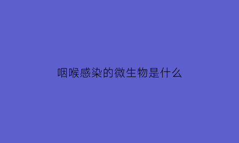 咽喉感染的微生物是什么