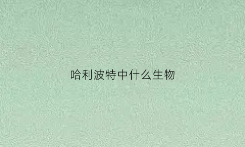 哈利波特中什么生物(哈利波特中什么生物最强)