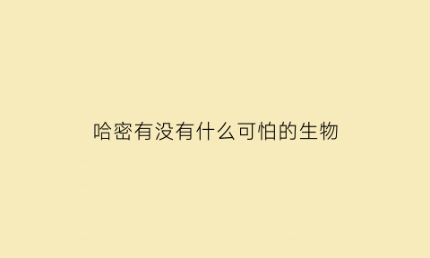 哈密有没有什么可怕的生物(哈密有蛇吗)