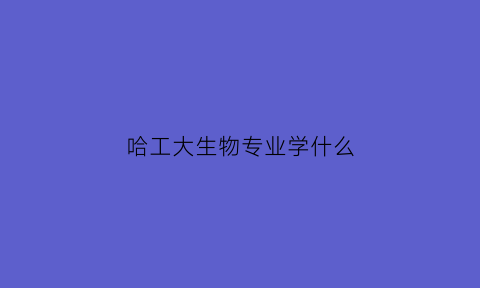 哈工大生物专业学什么(哈工大生物专业学什么课程)