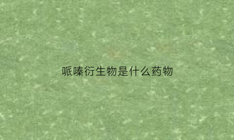 哌嗪衍生物是什么药物(哌嗪是什么意思)