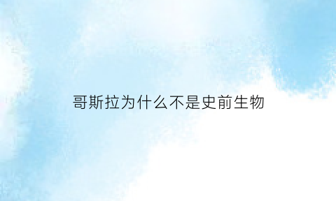 哥斯拉为什么不是史前生物(哥斯拉是史前巨兽吗)