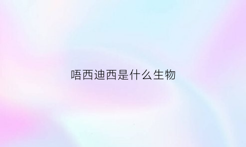 唔西迪西是什么生物(唔西迪西有什么含义)