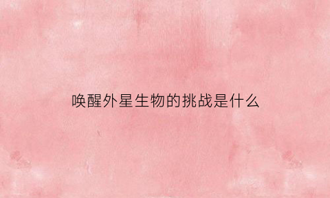 唤醒外星生物的挑战是什么(用电击唤醒外星生物的电影)