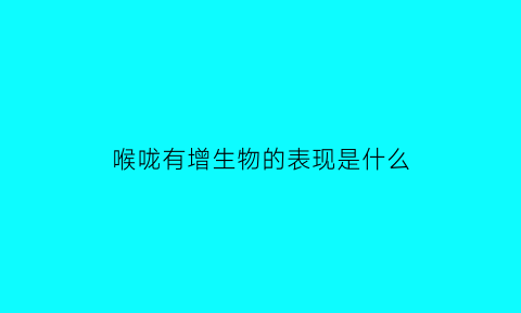 喉咙有增生物的表现是什么(喉咙有增生物是癌症吗)