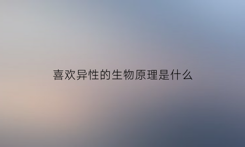 喜欢异性的生物原理是什么(喜欢异性的原因)