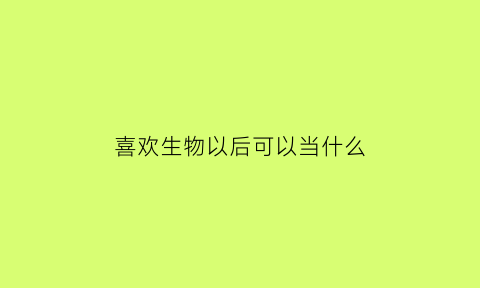 喜欢生物以后可以当什么(喜欢生物适合什么职业)