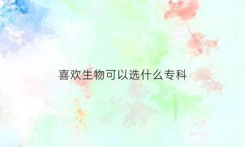 喜欢生物可以选什么专科