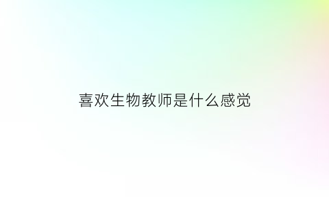 喜欢生物教师是什么感觉(喜欢生物课的孩子是什么性格)