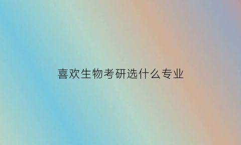 喜欢生物考研选什么专业