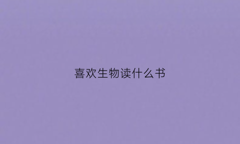 喜欢生物读什么书(喜欢生物读什么书比较好)