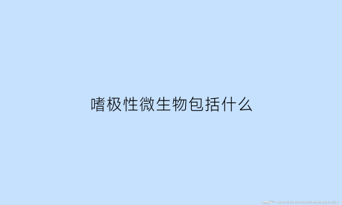 嗜极性微生物包括什么(嗜极微生物名词解释)