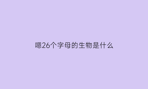 嗯26个字母的生物是什么