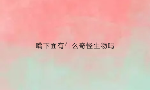 嘴下面有什么奇怪生物吗(嘴巴下面长的是什么)