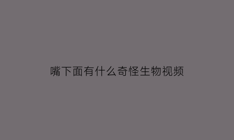 嘴下面有什么奇怪生物视频(嘴下面的是什么)