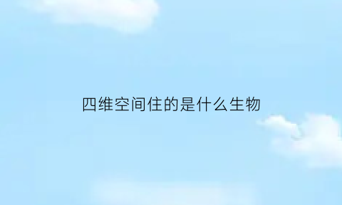 四维空间住的是什么生物(四维空间里面的人怎样生活)