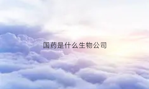 国药是什么生物公司(国药是什么生物公司的)
