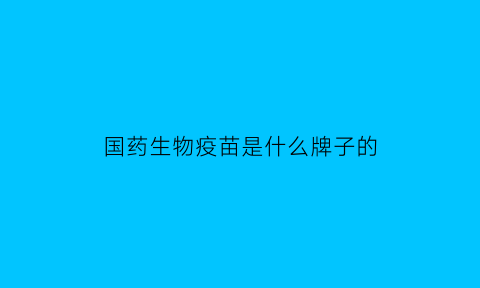 国药生物疫苗是什么牌子的